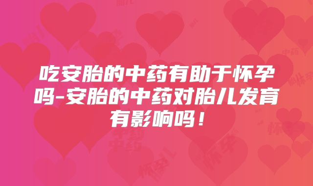 吃安胎的中药有助于怀孕吗-安胎的中药对胎儿发育有影响吗!