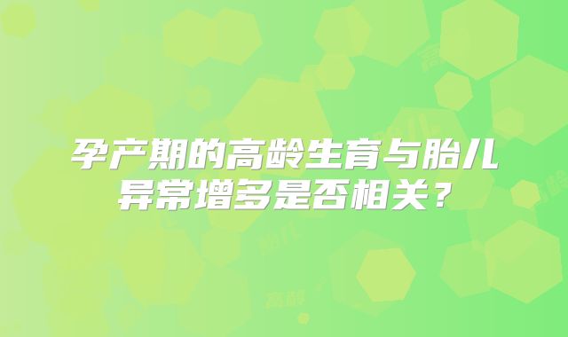 孕产期的高龄生育与胎儿异常增多是否相关？
