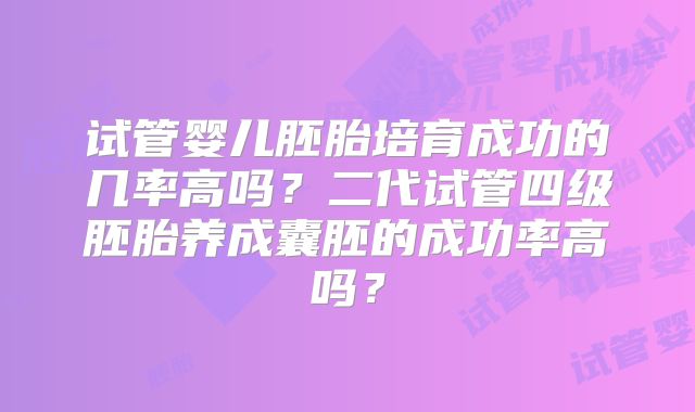 试管婴儿胚胎培育成功的几率高吗?二代试管四级胚胎养成囊胚的成功率高吗?