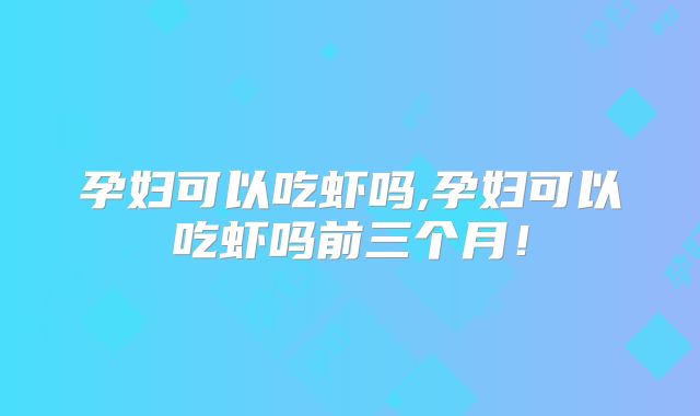 孕妇可以吃虾吗,孕妇可以吃虾吗前三个月!