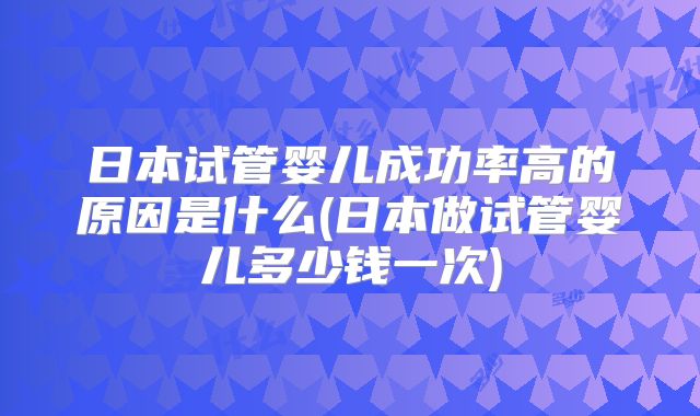 日本试管婴儿成功率高的原因是什么(日本做试管婴儿多少钱一次)
