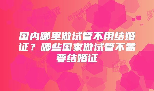 国内哪里做试管不用结婚证?哪些国家做试管不需要结婚证