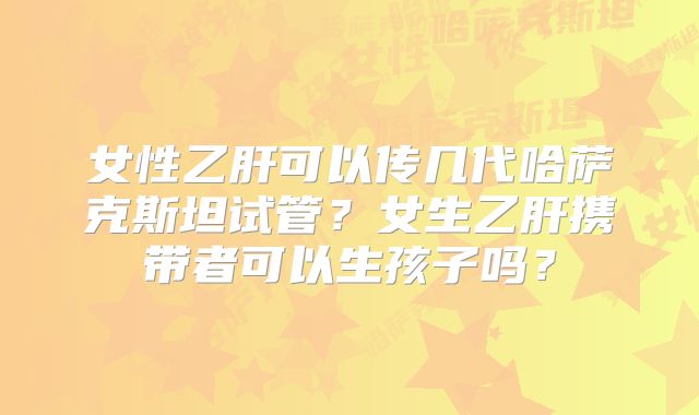 女性乙肝可以传几代哈萨克斯坦试管?女生乙肝携带者可以生孩子吗?