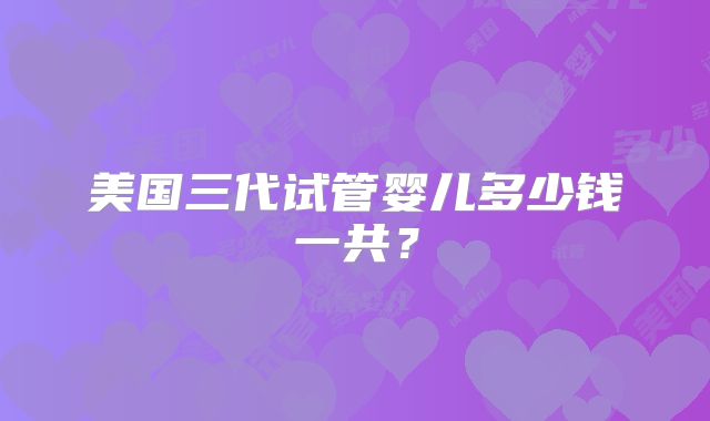 美国三代试管婴儿多少钱一共?