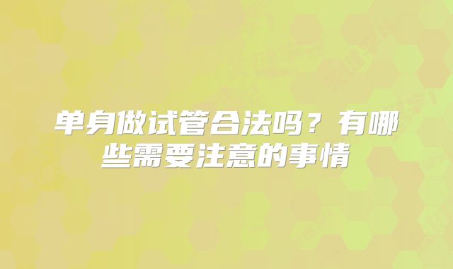 单身做试管合法吗?有哪些需要注意的事情