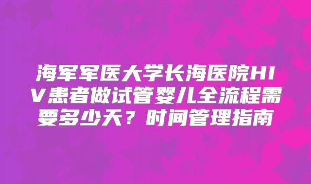 海军军医大学长海医院HIV患者做试管婴儿全流程需要多少天？时间管理指南