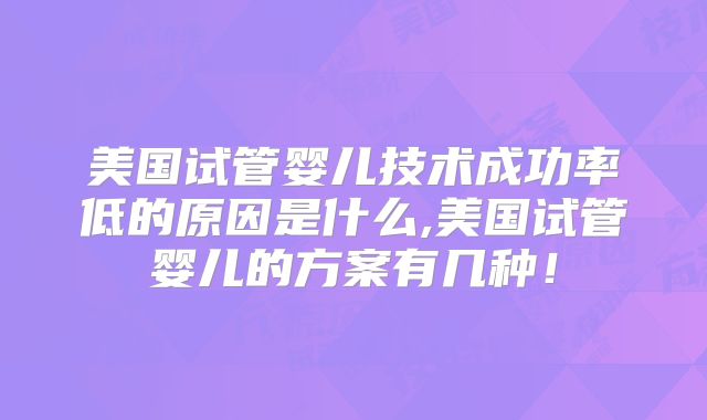 美国试管婴儿技术成功率低的原因是什么,美国试管婴儿的方案有几种！