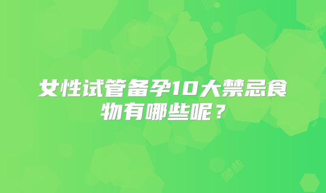 女性试管备孕10大禁忌食物有哪些呢？