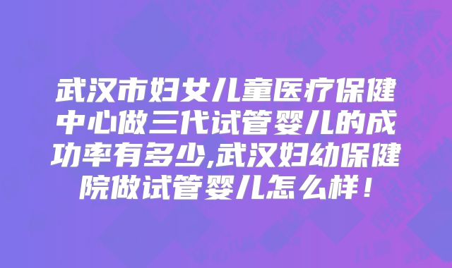 武汉市妇女儿童医疗保健中心做三代试管婴儿的成功率有多少,武汉妇幼保健院做试管婴儿怎么样!