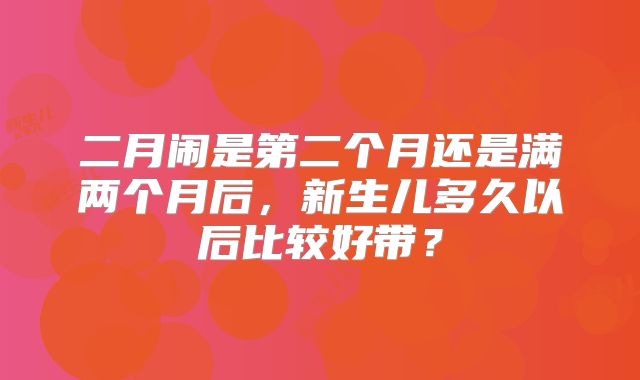 二月闹是第二个月还是满两个月后，新生儿多久以后比较好带？