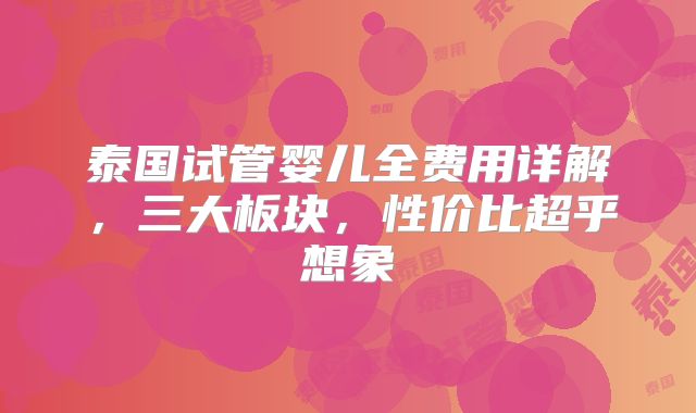 泰国试管婴儿全费用详解,三大板块,性价比超乎想象