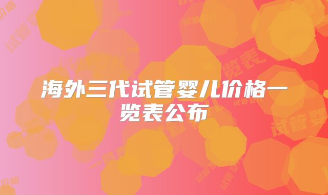 海外三代试管婴儿价格一览表公布