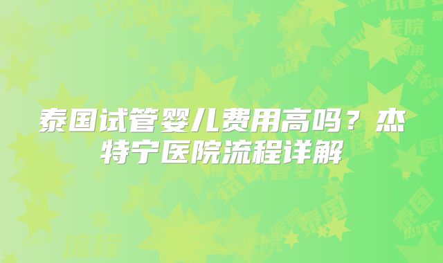 泰国试管婴儿费用高吗？杰特宁医院流程详解