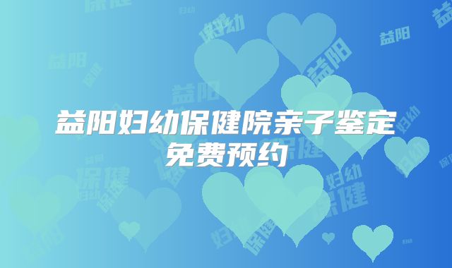 益阳妇幼保健院亲子鉴定免费预约