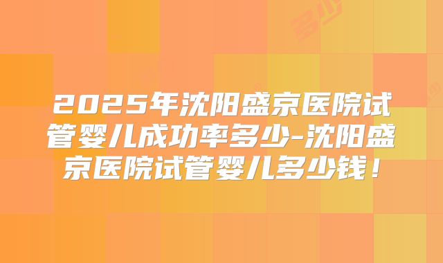 2025年沈阳盛京医院试管婴儿成功率多少-沈阳盛京医院试管婴儿多少钱!