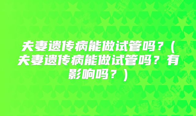 夫妻遗传病能做试管吗?(夫妻遗传病能做试管吗?有影响吗?)