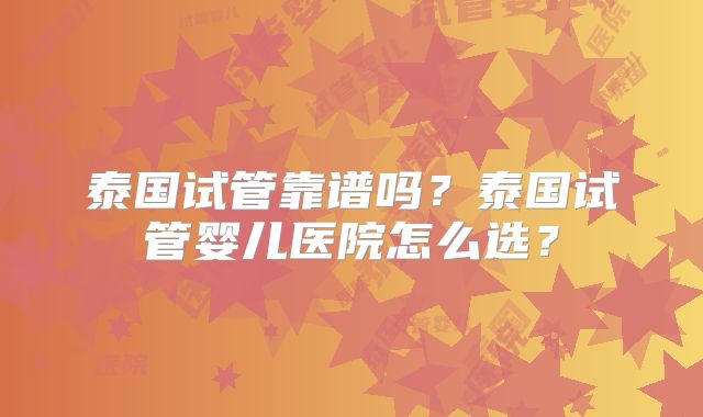 泰国试管靠谱吗?泰国试管婴儿医院怎么选?