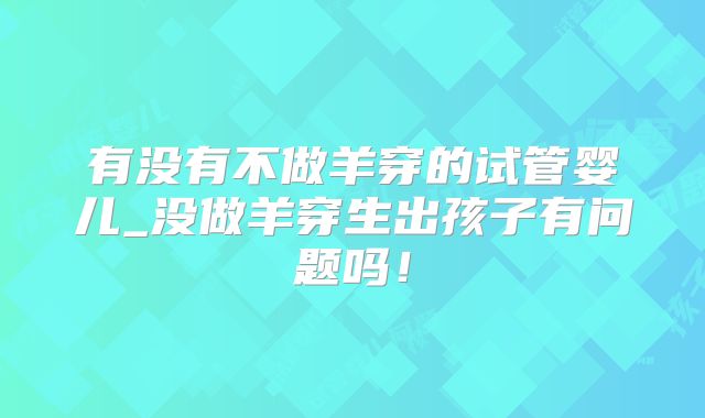 有没有不做羊穿的试管婴儿_没做羊穿生出孩子有问题吗！