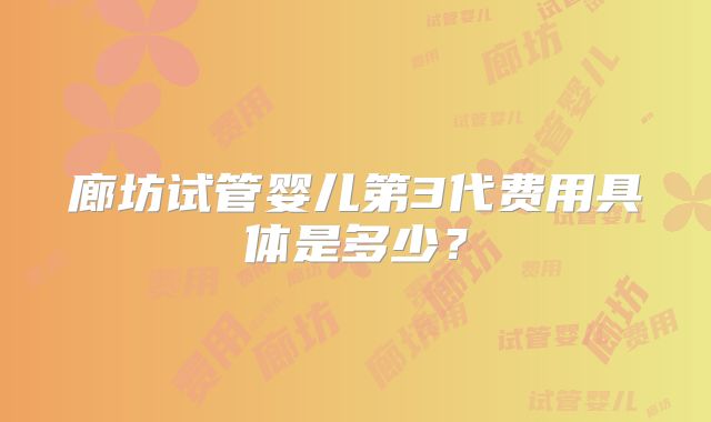 廊坊试管婴儿第3代费用具体是多少?
