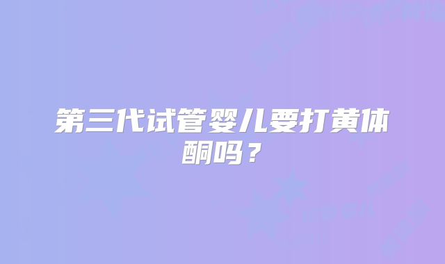 第三代试管婴儿要打黄体酮吗?