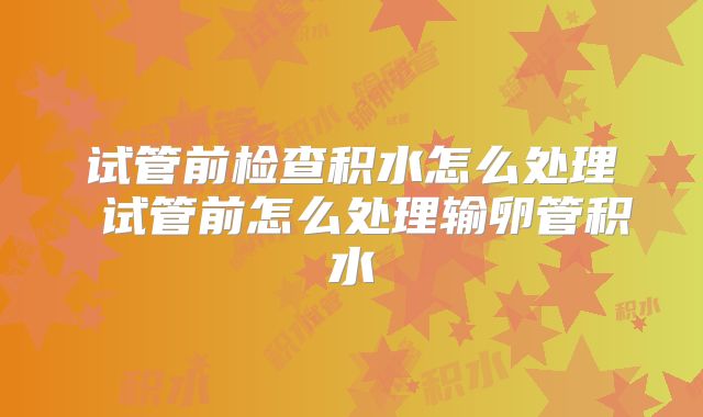 试管前检查积水怎么处理 试管前怎么处理输卵管积水