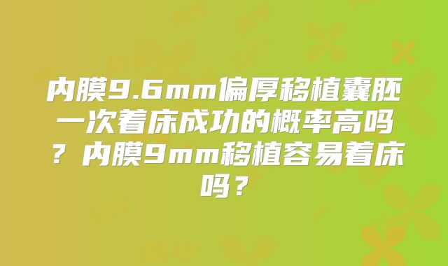 内膜9.6mm偏厚移植囊胚一次着床成功的概率高吗?内膜9mm移植容易着床吗?