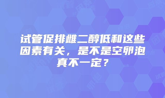试管促排雌二醇低和这些因素有关,是不是空卵泡真不一定?