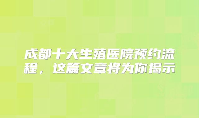成都十大生殖医院预约流程,这篇文章将为你揭示