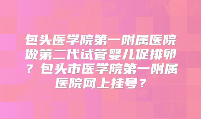 包头医学院第一附属医院做第二代试管婴儿促排卵？包头市医学院第一附属医院网上挂号？
