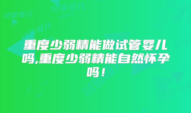 重度少弱精能做试管婴儿吗,重度少弱精能自然怀孕吗！