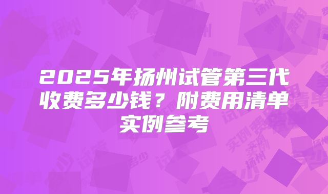 2025年扬州试管第三代收费多少钱？附费用清单实例参考