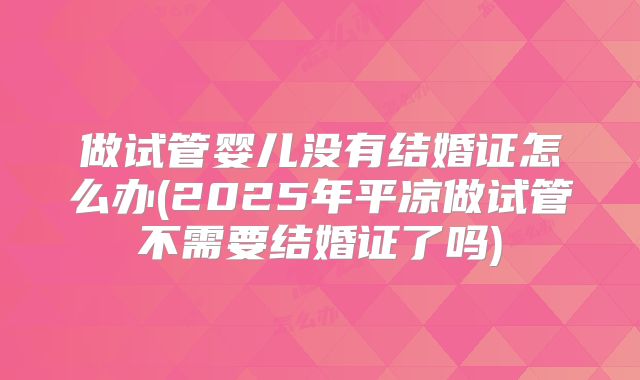 做试管婴儿没有结婚证怎么办(2025年平凉做试管不需要结婚证了吗)