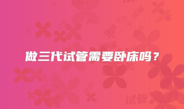 做三代试管需要卧床吗？