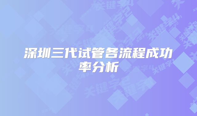 深圳三代试管各流程成功率分析