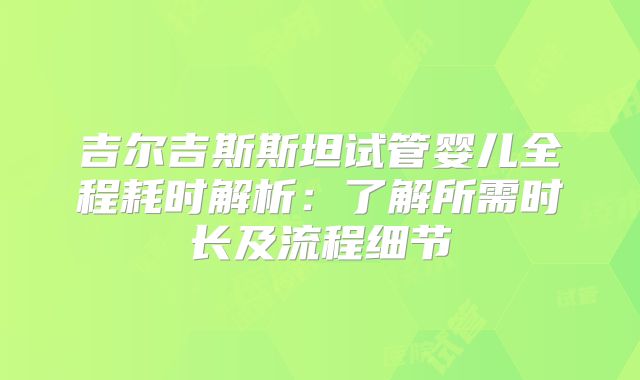 吉尔吉斯斯坦试管婴儿全程耗时解析：了解所需时长及流程细节
