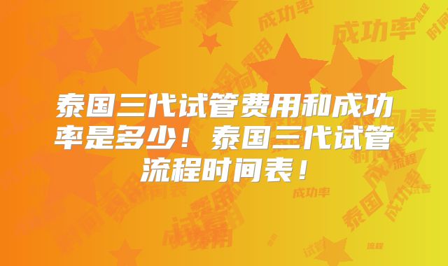 泰国三代试管费用和成功率是多少！泰国三代试管流程时间表！