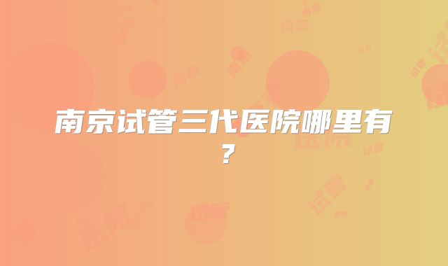 南京试管三代医院哪里有?