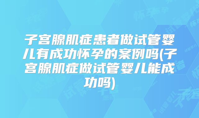 子宫腺肌症患者做试管婴儿有成功怀孕的案例吗(子宫腺肌症做试管婴儿能成功吗)