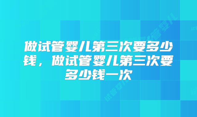 做试管婴儿第三次要多少钱，做试管婴儿第三次要多少钱一次