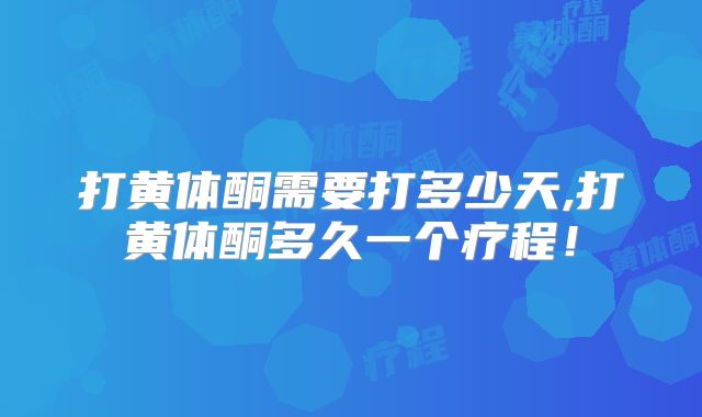 打黄体酮需要打多少天,打黄体酮多久一个疗程!