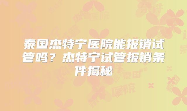 泰国杰特宁医院能报销试管吗?杰特宁试管报销条件揭秘