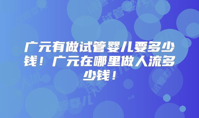 广元有做试管婴儿要多少钱!广元在哪里做人流多少钱!