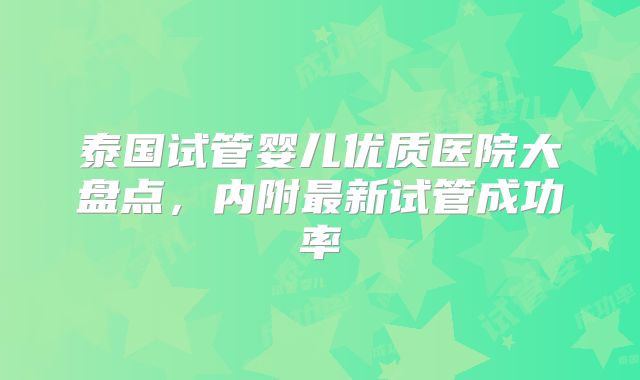 泰国试管婴儿优质医院大盘点,内附最新试管成功率