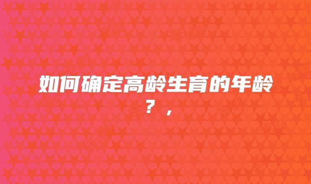如何确定高龄生育的年龄？,