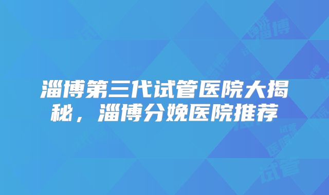 淄博第三代试管医院大揭秘,淄博分娩医院推荐