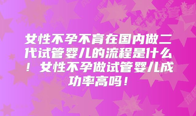 女性不孕不育在国内做二代试管婴儿的流程是什么!女性不孕做试管婴儿成功率高吗!