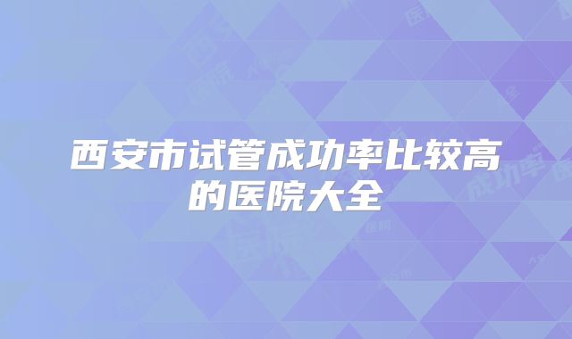 西安市试管成功率比较高的医院大全