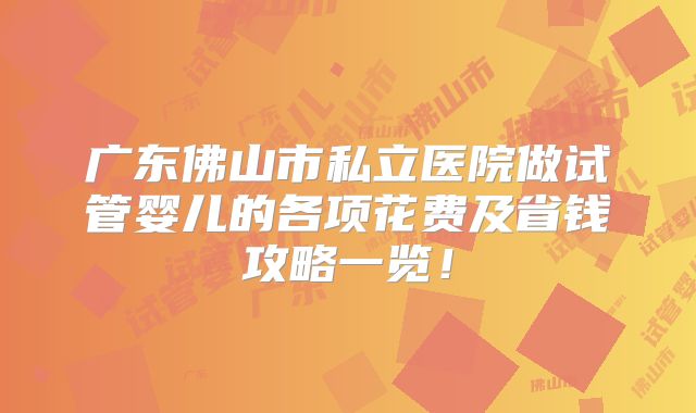 广东佛山市私立医院做试管婴儿的各项花费及省钱攻略一览！