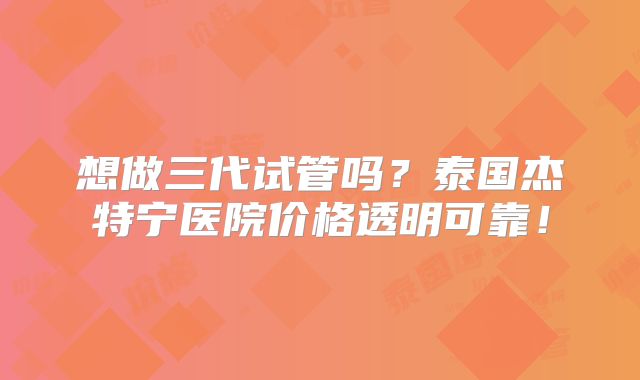 想做三代试管吗?泰国杰特宁医院价格透明可靠!