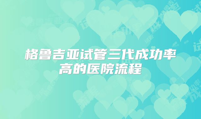 格鲁吉亚试管三代成功率高的医院流程